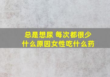 总是想尿 每次都很少 什么原因女性吃什么药